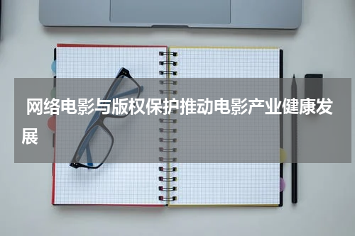 网络电影与版权保护推动电影产业健康发展