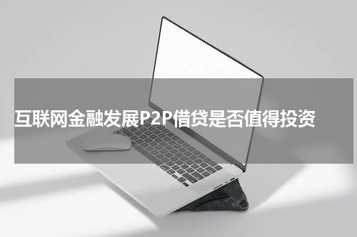  互联网金融发展P2P借贷是否值得投资