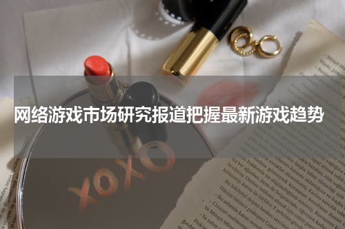  网络游戏市场研究报道把握最新游戏趋势