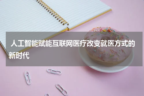  人工智能赋能互联网医疗改变就医方式的新时代