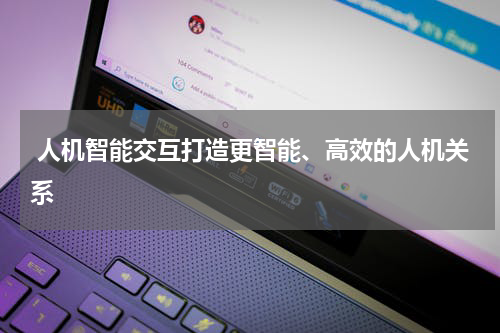 人机智能交互打造更智能、高效的人机关系