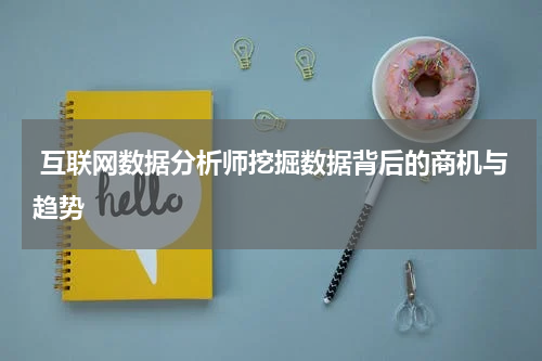  互联网数据分析师挖掘数据背后的商机与趋势