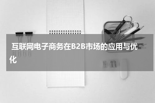 互联网电子商务在B2B市场的应用与优化