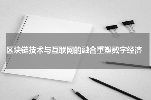区块链技术与互联网的融合重塑数字经济