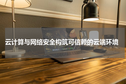 云计算与网络安全构筑可信赖的云端环境
