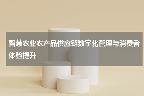 智慧农业农产品供应链数字化管理与消费者体验提升