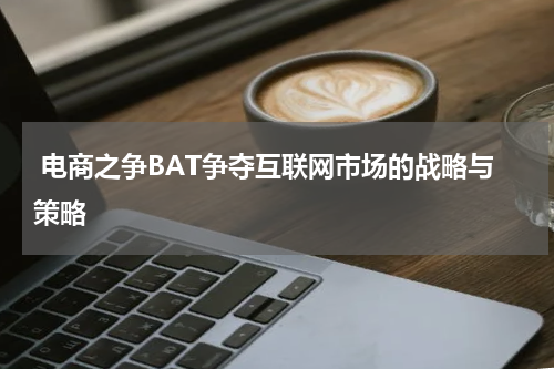  电商之争BAT争夺互联网市场的战略与策略