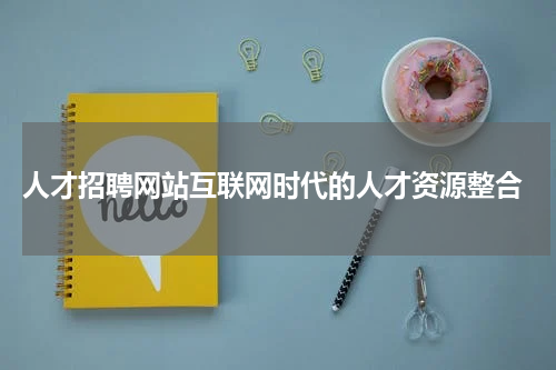  人才招聘网站互联网时代的人才资源整合