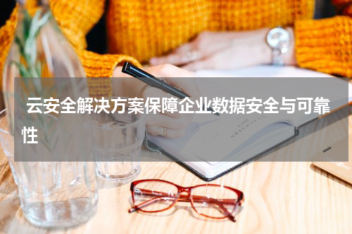  云安全解决方案保障企业数据安全与可靠性