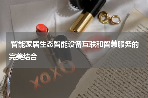 智能家居生态智能设备互联和智慧服务的完美结合