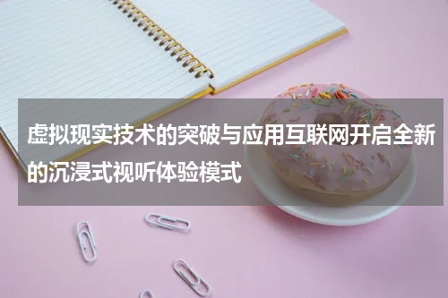 虚拟现实技术的突破与应用互联网开启全新的沉浸式视听体验模式