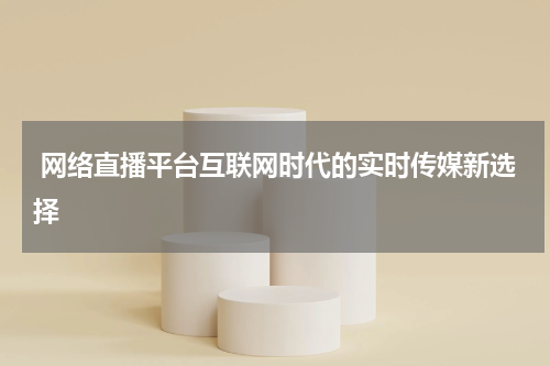  网络直播平台互联网时代的实时传媒新选择