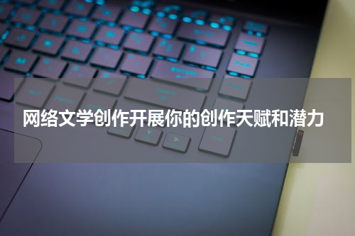 网络文学创作开展你的创作天赋和潜力