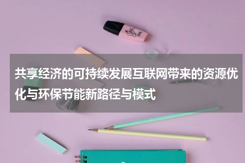 共享经济的可持续发展互联网带来的资源优化与环保节能新路径与模式