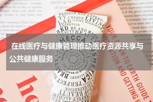  在线医疗与健康管理推动医疗资源共享与公共健康服务