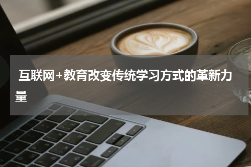  互联网+教育改变传统学习方式的革新力量