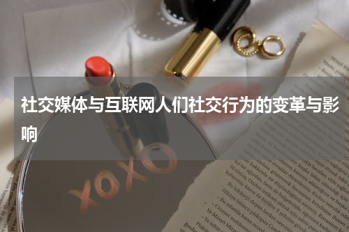 社交媒体与互联网人们社交行为的变革与影响