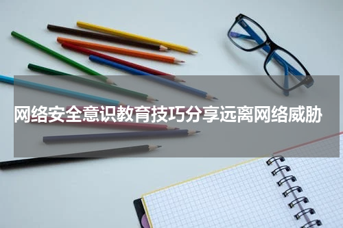  网络安全意识教育技巧分享远离网络威胁