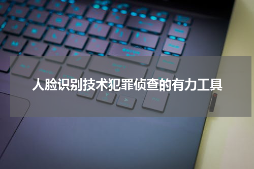 人脸识别技术犯罪侦查的有力工具