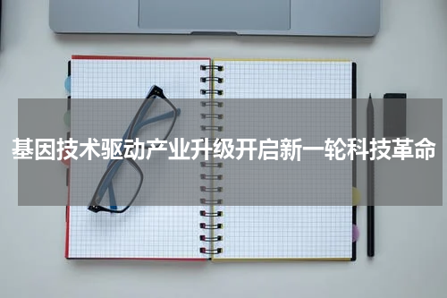 基因技术驱动产业升级开启新一轮科技革命
