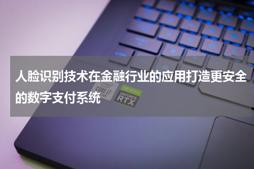 人脸识别技术在金融行业的应用打造更安全的数字支付系统