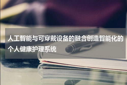 人工智能与可穿戴设备的融合创造智能化的个人健康护理系统