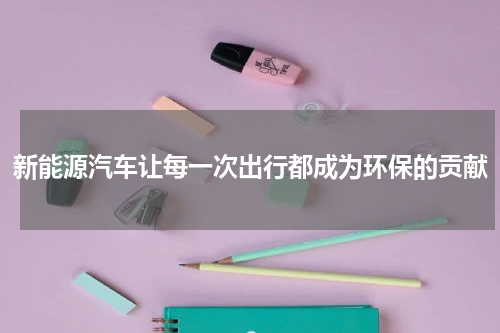 新能源汽车让每一次出行都成为环保的贡献