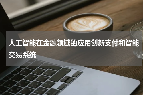 人工智能在金融领域的应用创新支付和智能交易系统