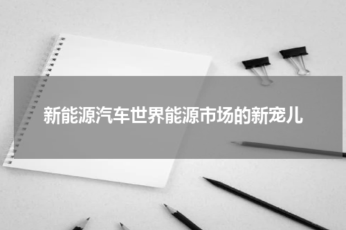新能源汽车世界能源市场的新宠儿