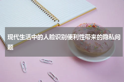 现代生活中的人脸识别便利性带来的隐私问题