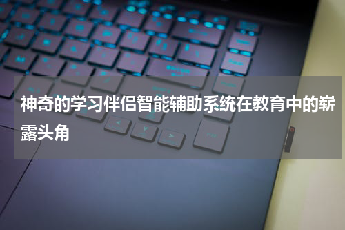 神奇的学习伴侣智能辅助系统在教育中的崭露头角