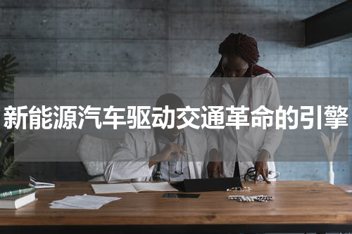 新能源汽车驱动交通革命的引擎