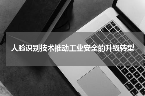 人脸识别技术推动工业安全的升级转型