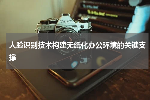 人脸识别技术构建无纸化办公环境的关键支撑
