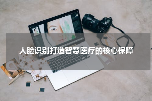 人脸识别打造智慧医疗的核心保障