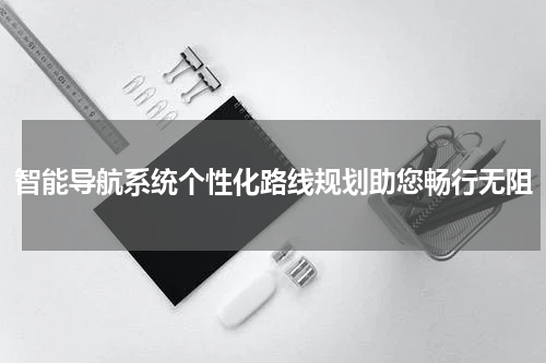 智能导航系统个性化路线规划助您畅行无阻