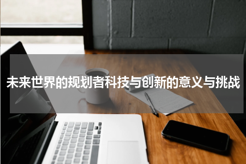 未来世界的规划者科技与创新的意义与挑战