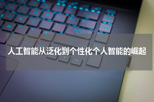 人工智能从泛化到个性化个人智能的崛起