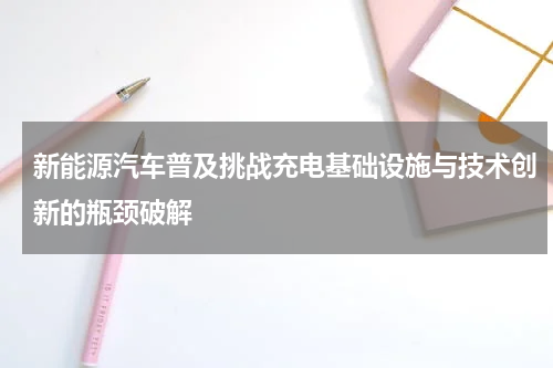 新能源汽车普及挑战充电基础设施与技术创新的瓶颈破解