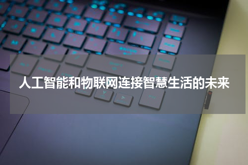 人工智能和物联网连接智慧生活的未来