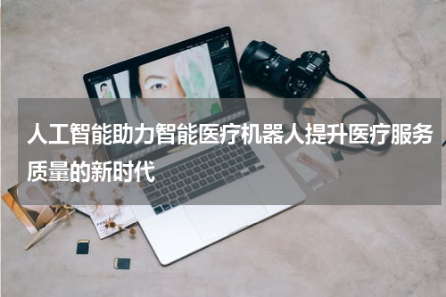 人工智能助力智能医疗机器人提升医疗服务质量的新时代