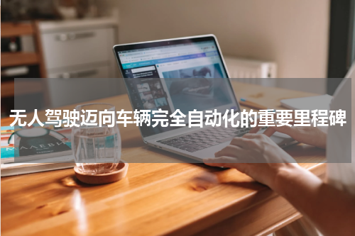 无人驾驶迈向车辆完全自动化的重要里程碑