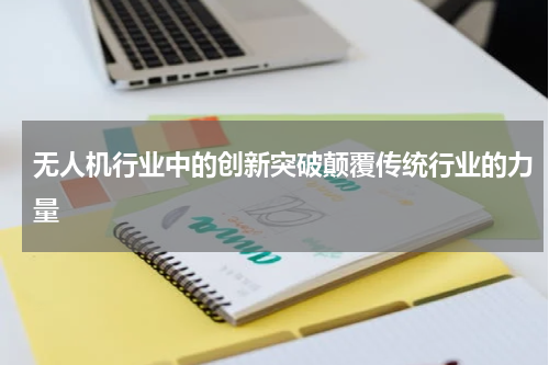 无人机行业中的创新突破颠覆传统行业的力量