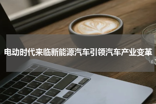 电动时代来临新能源汽车引领汽车产业变革