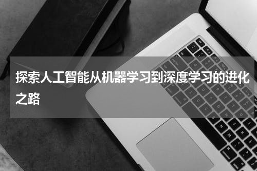 探索人工智能从机器学习到深度学习的进化之路