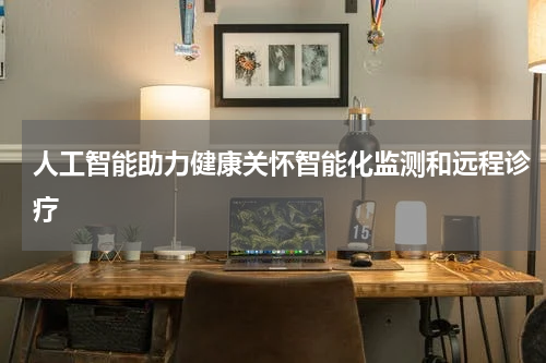 人工智能助力健康关怀智能化监测和远程诊疗