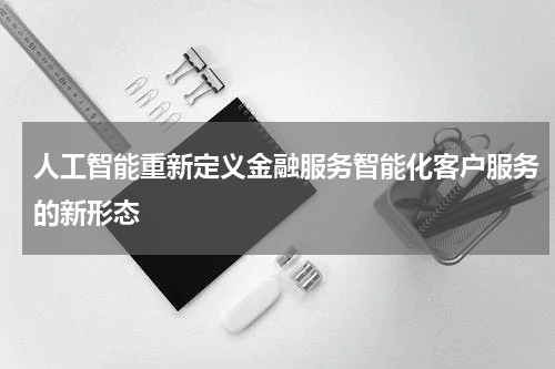人工智能重新定义金融服务智能化客户服务的新形态