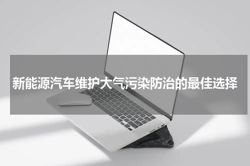 新能源汽车维护大气污染防治的最佳选择