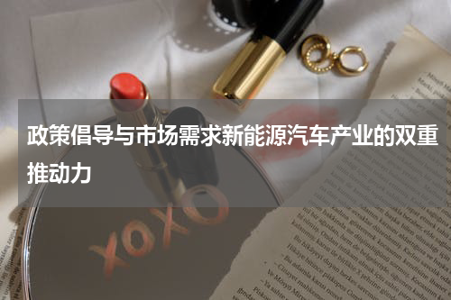 政策倡导与市场需求新能源汽车产业的双重推动力