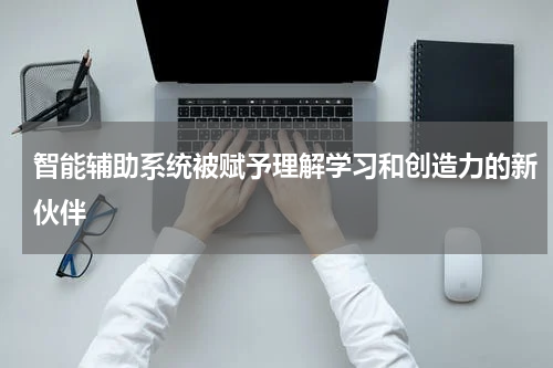 智能辅助系统被赋予理解学习和创造力的新伙伴